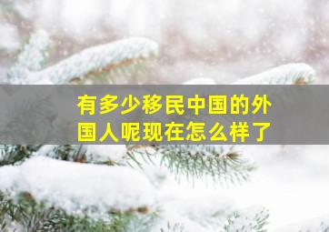 有多少移民中国的外国人呢现在怎么样了