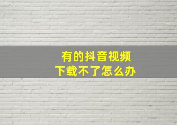 有的抖音视频下载不了怎么办