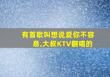 有首歌叫想说爱你不容易,大叔KTV翻唱的