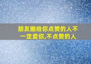 朋友圈给你点赞的人不一定爱你,不点赞的人