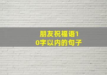 朋友祝福语10字以内的句子