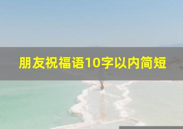 朋友祝福语10字以内简短