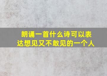 朗诵一首什么诗可以表达想见又不敢见的一个人