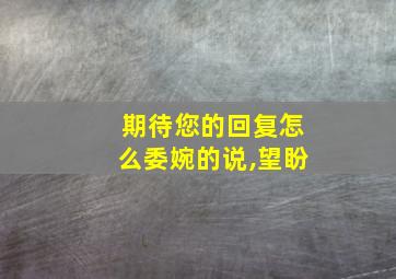 期待您的回复怎么委婉的说,望盼