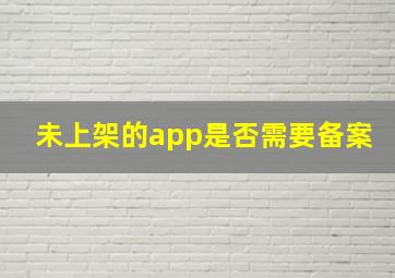 未上架的app是否需要备案