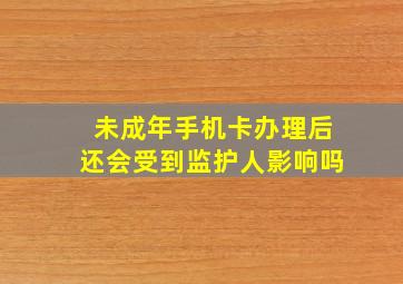 未成年手机卡办理后还会受到监护人影响吗