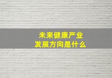 未来健康产业发展方向是什么