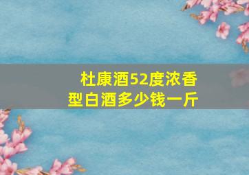 杜康酒52度浓香型白酒多少钱一斤