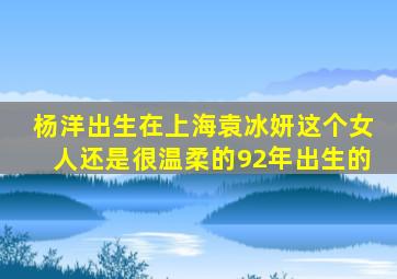 杨洋出生在上海袁冰妍这个女人还是很温柔的92年出生的