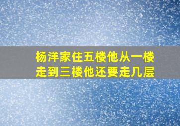 杨洋家住五楼他从一楼走到三楼他还要走几层