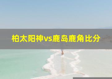 柏太阳神vs鹿岛鹿角比分