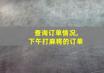 查询订单情况,下午打麻将的订单