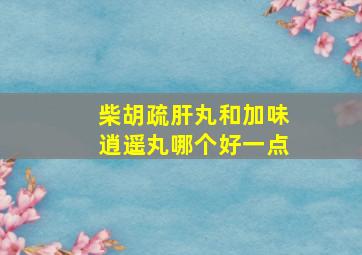 柴胡疏肝丸和加味逍遥丸哪个好一点