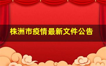 株洲市疫情最新文件公告