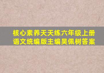 核心素养天天练六年级上册语文统编版主编吴佩树答案