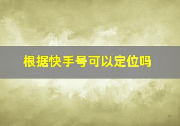 根据快手号可以定位吗