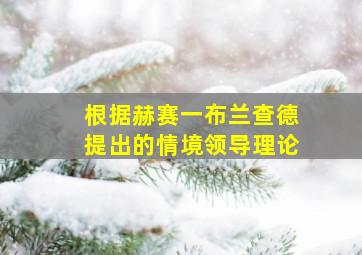 根据赫赛一布兰查德提出的情境领导理论