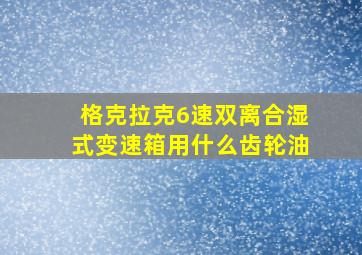 格克拉克6速双离合湿式变速箱用什么齿轮油