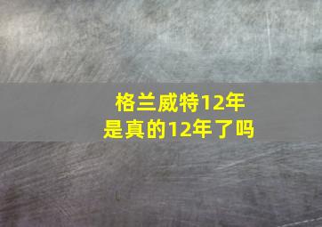 格兰威特12年是真的12年了吗