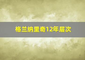 格兰纳里奇12年层次