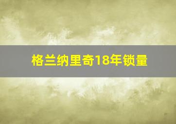 格兰纳里奇18年锁量