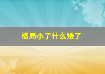 格局小了什么矮了