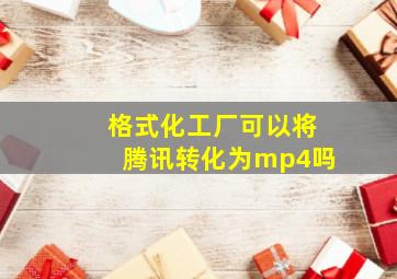 格式化工厂可以将腾讯转化为mp4吗