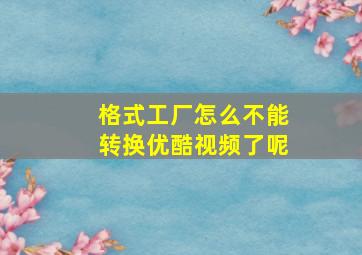 格式工厂怎么不能转换优酷视频了呢