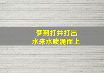 梦到打井打出水来水喷涌而上