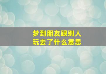 梦到朋友跟别人玩去了什么意思