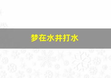 梦在水井打水