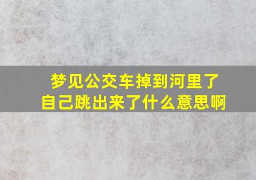 梦见公交车掉到河里了自己跳出来了什么意思啊