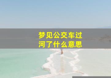 梦见公交车过河了什么意思