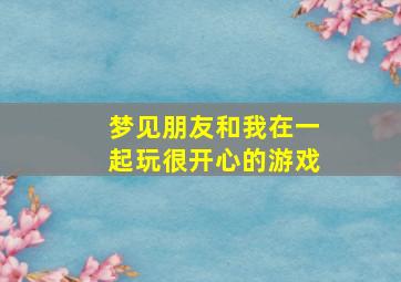 梦见朋友和我在一起玩很开心的游戏