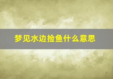 梦见水边捡鱼什么意思