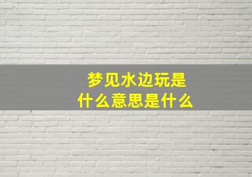 梦见水边玩是什么意思是什么