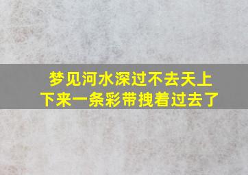 梦见河水深过不去天上下来一条彩带拽着过去了