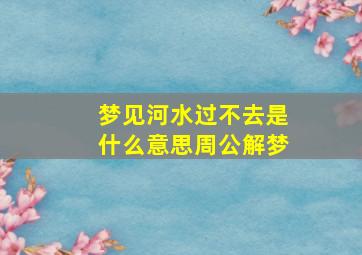 梦见河水过不去是什么意思周公解梦