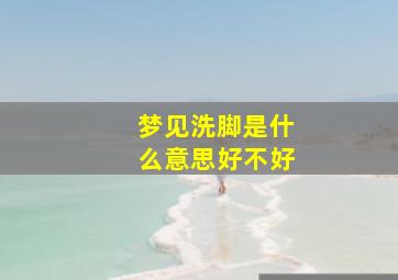 梦见洗脚是什么意思好不好