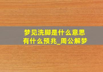 梦见洗脚是什么意思有什么预兆_周公解梦