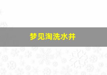 梦见淘洗水井