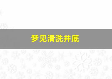 梦见清洗井底