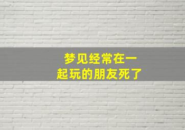 梦见经常在一起玩的朋友死了