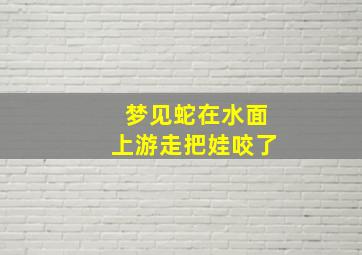 梦见蛇在水面上游走把娃咬了