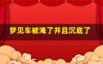 梦见车被淹了并且沉底了