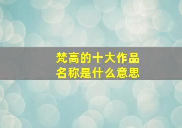 梵高的十大作品名称是什么意思