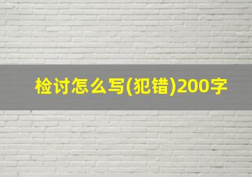 检讨怎么写(犯错)200字