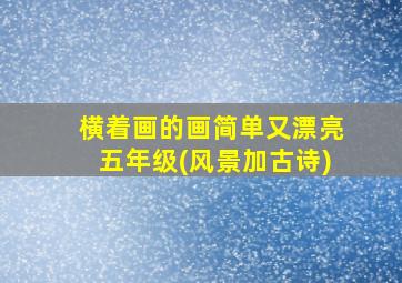 横着画的画简单又漂亮五年级(风景加古诗)