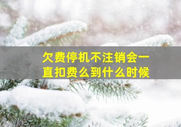 欠费停机不注销会一直扣费么到什么时候