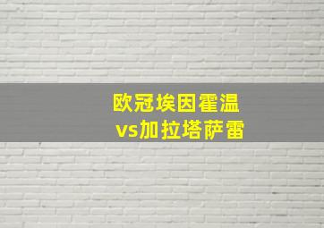 欧冠埃因霍温vs加拉塔萨雷